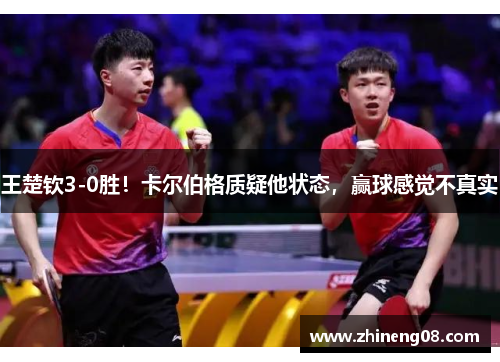 王楚钦3-0胜!卡尔伯格质疑他状态,赢球感觉不真实 王楚钦3-0胜!卡尔伯格质疑他状态,赢球感觉不真实