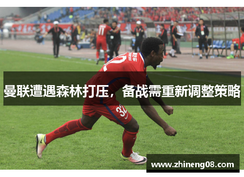 曼联遭遇森林打压，备战需重新调整策略